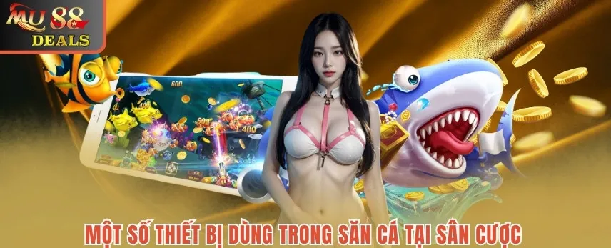 Bắn cá MU88 - Khám Phá Đại Dương Sâu Nhận Thưởng Hấp Dẫn Một số thiết bị dùng trong săn cá tại sân cược