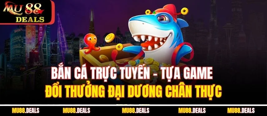 Bắn Cá Trực Tuyến – Tựa Game Giải Trí Kiếm Tiền Hiệu Quả Bắn cá trực tuyến - Tựa game đổi thưởng đại dương chân thực