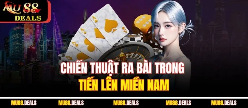 Tiến Lên Miền Nam - Hướng Dẫn Chơi Đơn Giản Nhất Tại Mu88 Chiến thuật ra bài trong tiến lên miền Nam