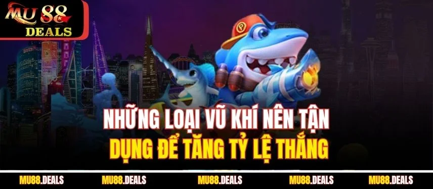 Bắn Cá Thần Tài MU88 - Cách Chơi Và Chiến Thuật Hiệu Quả Những loại vũ khí nên tận dụng để tăng tỷ lệ thắng